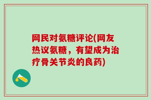 网民对氨糖评论(网友热议氨糖，有望成为治疗骨关节炎的良药)