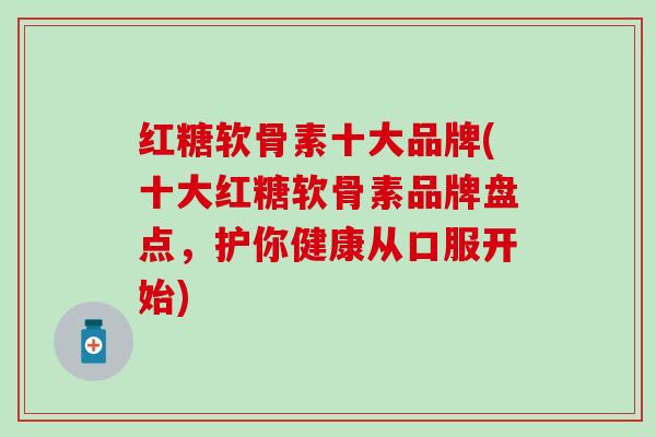 红糖软骨素十大品牌(十大红糖软骨素品牌盘点，护你健康从口服开始)