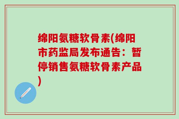 绵阳氨糖软骨素(绵阳市药监局发布通告：暂停销售氨糖软骨素产品)