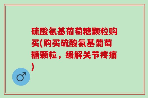 硫酸氨基葡萄糖颗粒购买(购买硫酸氨基葡萄糖颗粒，缓解关节疼痛)