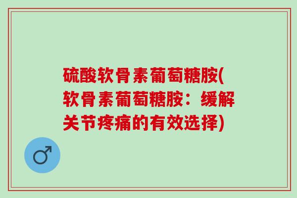 硫酸软骨素葡萄糖胺(软骨素葡萄糖胺：缓解关节疼痛的有效选择)