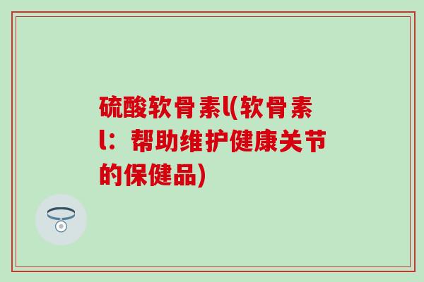 硫酸软骨素l(软骨素l：帮助维护健康关节的保健品)