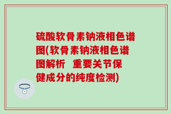 硫酸软骨素钠液相色谱图(软骨素钠液相色谱图解析  重要关节保健成分的纯度检测)