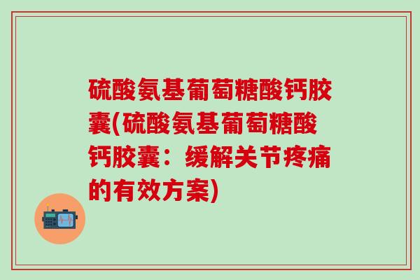 硫酸氨基葡萄糖酸钙胶囊(硫酸氨基葡萄糖酸钙胶囊：缓解关节疼痛的有效方案)