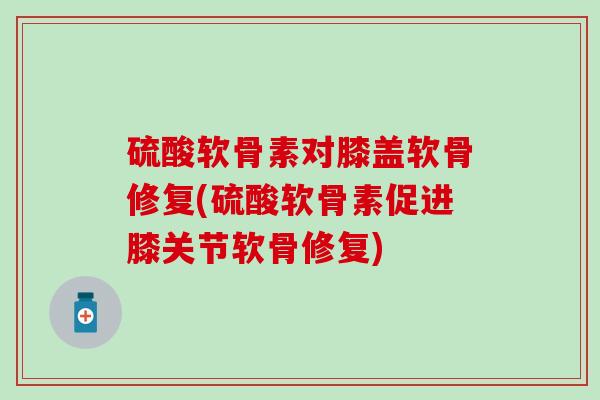 硫酸软骨素对膝盖软骨修复(硫酸软骨素促进膝关节软骨修复)