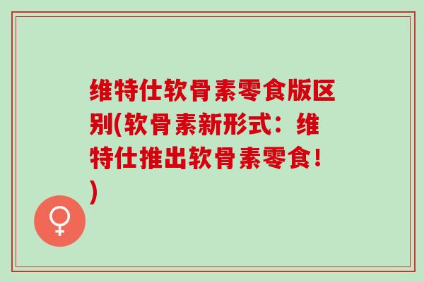维特仕软骨素零食版区别(软骨素新形式：维特仕推出软骨素零食！)