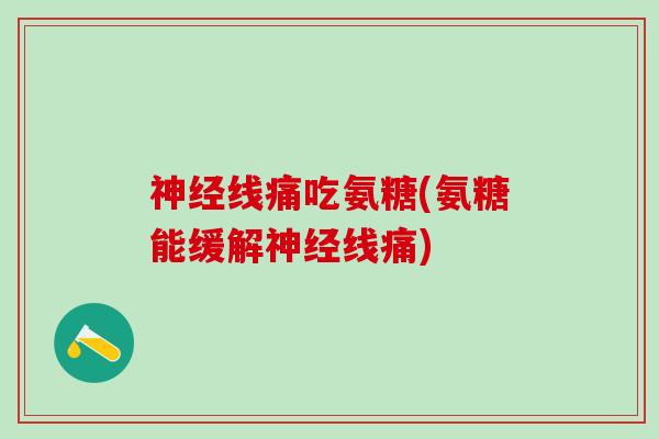 线痛吃氨糖(氨糖能缓解线痛) 线痛吃氨糖(氨糖能缓解线痛)