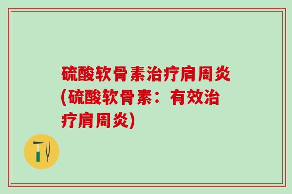 硫酸软骨素治疗肩周炎(硫酸软骨素：有效治疗肩周炎)