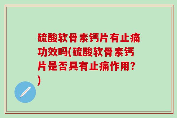 硫酸软骨素钙片有止痛功效吗(硫酸软骨素钙片是否具有止痛作用？)
