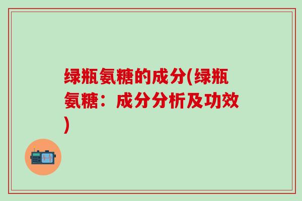 绿瓶氨糖的成分(绿瓶氨糖：成分分析及功效)