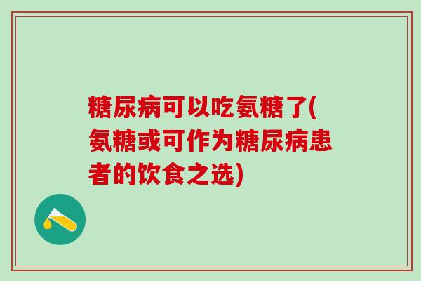 糖尿病可以吃氨糖了(氨糖或可作为糖尿病患者的饮食之选)