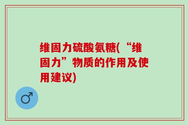 维固力硫酸氨糖(“维固力”物质的作用及使用建议)