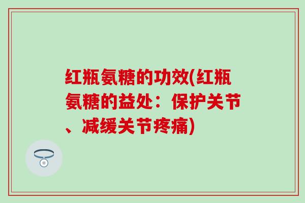 红瓶氨糖的功效(红瓶氨糖的益处：保护关节、减缓关节疼痛)