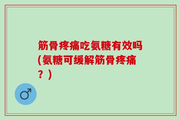 筋骨吃氨糖有效吗(氨糖可缓解筋骨?) 筋骨吃氨糖有效吗(氨糖可缓解筋骨?)