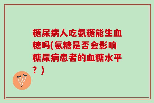 糖尿病人吃氨糖能生血糖吗(氨糖是否会影响糖尿病患者的血糖水平？)