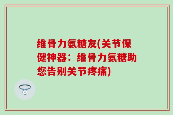 维骨力氨糖友(关节保健神器：维骨力氨糖助您告别关节疼痛)