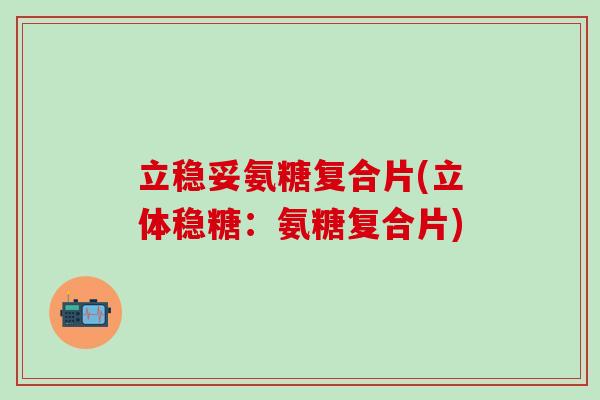 立稳妥氨糖复合片(立体稳糖：氨糖复合片)