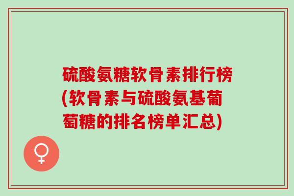 硫酸氨糖软骨素排行榜(软骨素与硫酸氨基葡萄糖的排名榜单汇总)