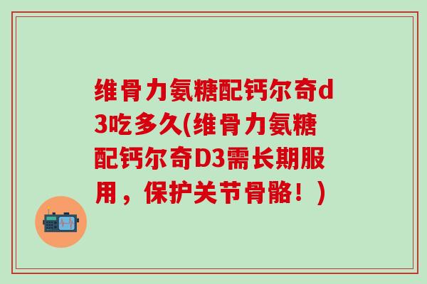 维骨力氨糖配钙尔奇d3吃多久(维骨力氨糖配钙尔奇D3需长期服用，保护关节骨骼！)