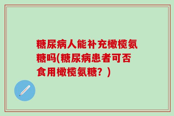糖尿病人能补充橄榄氨糖吗(糖尿病患者可否食用橄榄氨糖？)