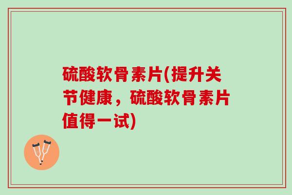 硫酸软骨素片(提升关节健康，硫酸软骨素片值得一试)