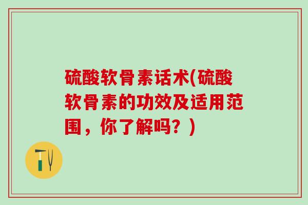 硫酸软骨素话术(硫酸软骨素的功效及适用范围,你了解吗?) 硫酸软骨素话术(硫酸软骨素的功效及适用范围,你了解吗?)