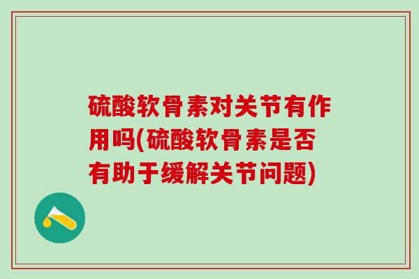 硫酸软骨素对关节有作用吗(硫酸软骨素是否有助于缓解关节问题)