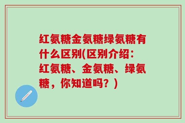 红氨糖金氨糖绿氨糖有什么区别(区别介绍：红氨糖、金氨糖、绿氨糖，你知道吗？)