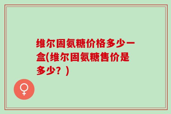 维尔固氨糖价格多少一盒(维尔固氨糖售价是多少？)