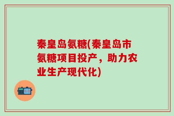 秦皇岛氨糖(秦皇岛市氨糖项目投产，助力农业生产现代化)