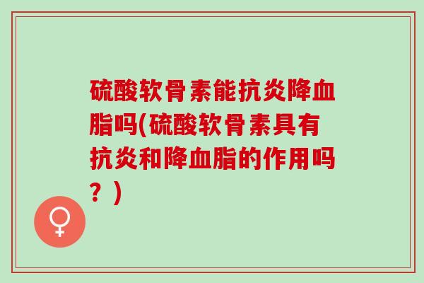 硫酸软骨素能抗炎降血脂吗(硫酸软骨素具有抗炎和降血脂的作用吗？)
