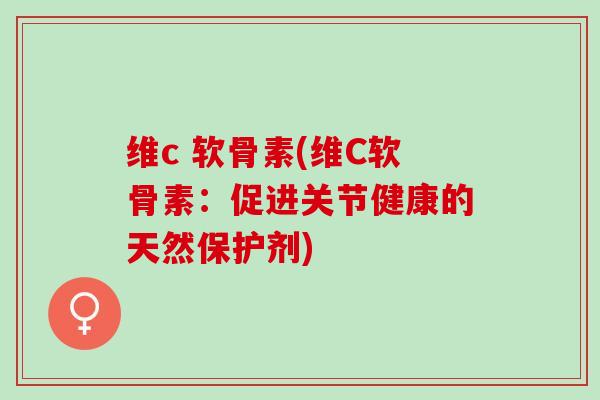 维c 软骨素(维C软骨素：促进关节健康的天然保护剂)