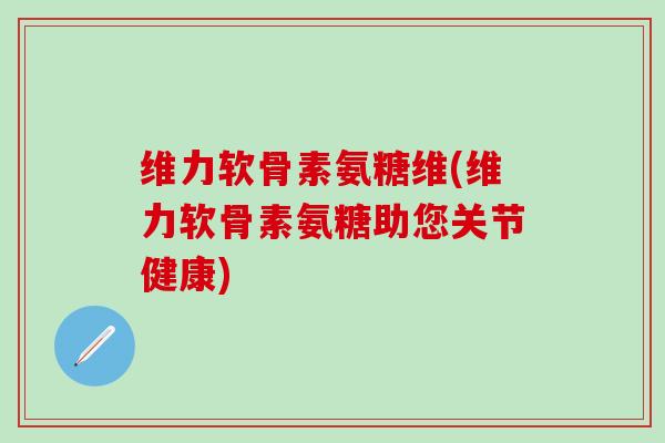 维力软骨素氨糖维(维力软骨素氨糖助您关节健康)