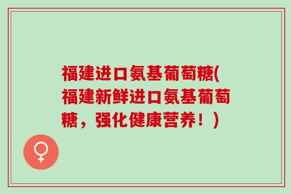 福建进口氨基葡萄糖(福建新鲜进口氨基葡萄糖，强化健康营养！)