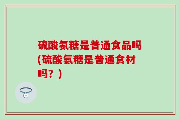 硫酸氨糖是普通食品吗(硫酸氨糖是普通食材吗？)