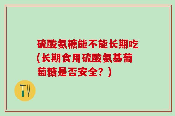 硫酸氨糖能不能长期吃(长期食用硫酸氨基葡萄糖是否安全？)