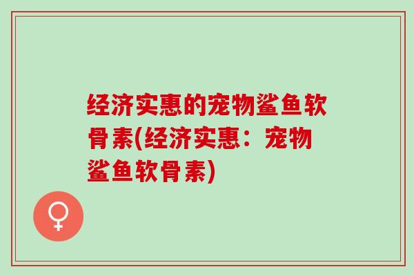 经济实惠的宠物鲨鱼软骨素(经济实惠：宠物鲨鱼软骨素)