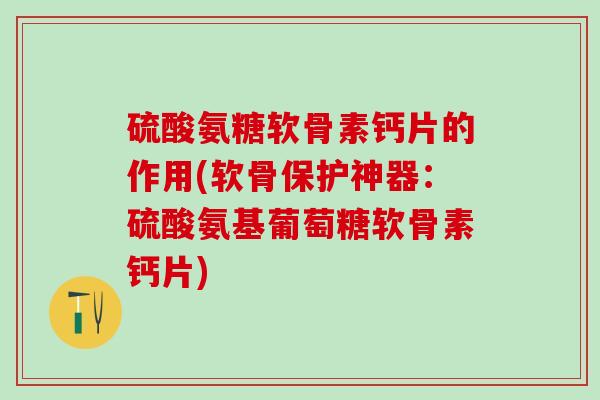 硫酸氨糖软骨素钙片的作用(软骨保护神器：硫酸氨基葡萄糖软骨素钙片)