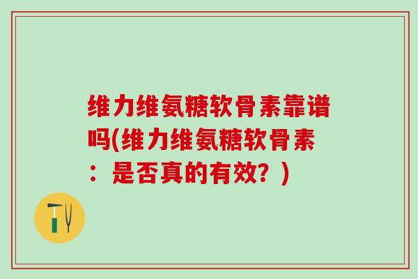 维力维氨糖软骨素靠谱吗(维力维氨糖软骨素：是否真的有效？)