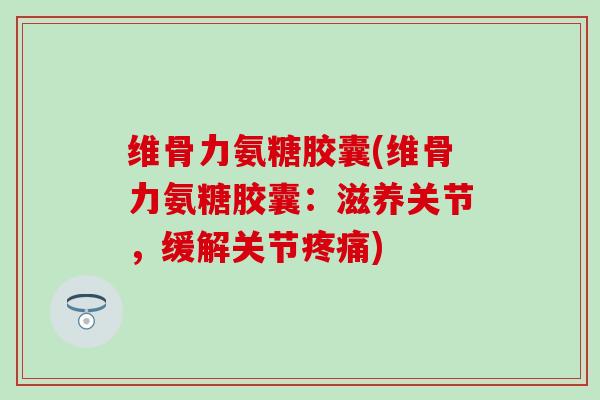 维骨力氨糖胶囊(维骨力氨糖胶囊：滋养关节，缓解关节疼痛)