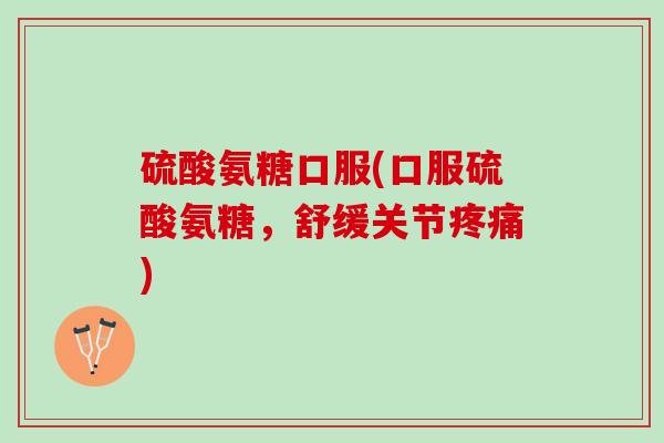 硫酸氨糖口服(口服硫酸氨糖，舒缓关节疼痛)