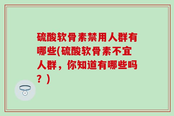 硫酸软骨素禁用人群有哪些(硫酸软骨素不宜人群，你知道有哪些吗？)