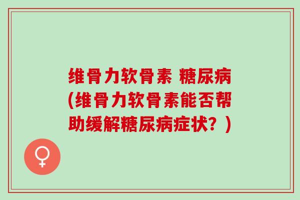 维骨力软骨素 糖尿病(维骨力软骨素能否帮助缓解糖尿病症状？)