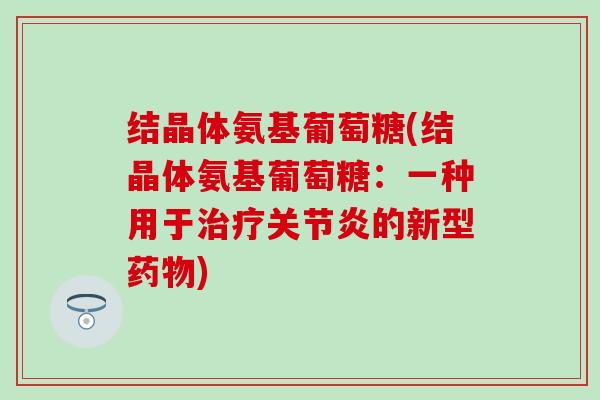 结晶体氨基葡萄糖(结晶体氨基葡萄糖：一种用于治疗关节炎的新型药物)