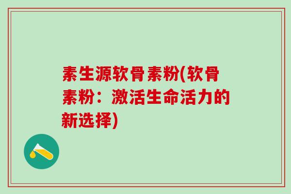 素生源软骨素粉(软骨素粉：激活生命活力的新选择)