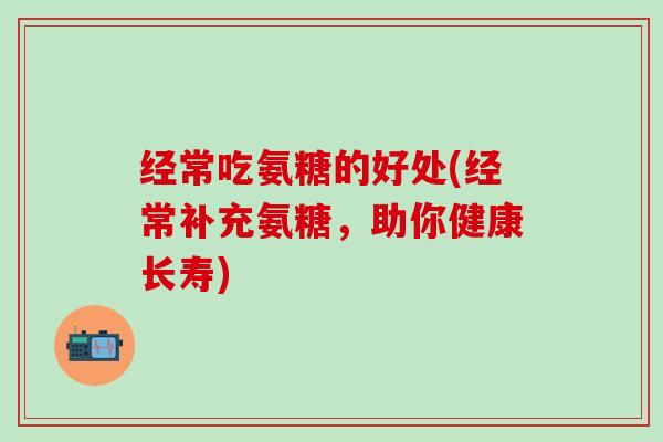 经常吃氨糖的好处(经常补充氨糖，助你健康长寿)