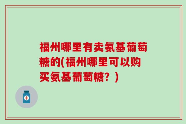 福州哪里有卖氨基葡萄糖的(福州哪里可以购买氨基葡萄糖？)