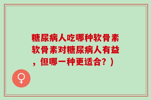 糖尿病人吃哪种软骨素软骨素对糖尿病人有益，但哪一种更适合？)