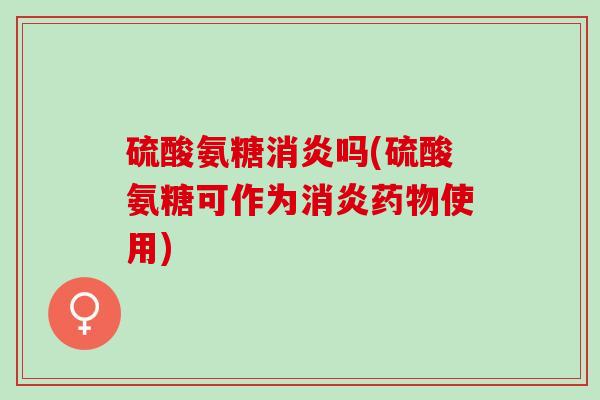 硫酸氨糖消炎吗(硫酸氨糖可作为消炎药物使用)
