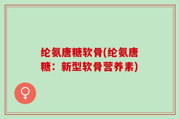 纶氨唐糖软骨(纶氨唐糖：新型软骨营养素)